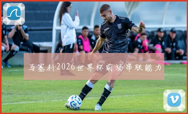 马塞科2026世界杯前场串联能力