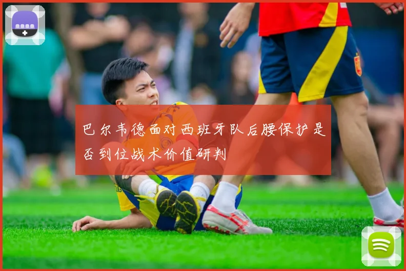 巴尔韦德面对西班牙队后腰保护是否到位战术价值研判