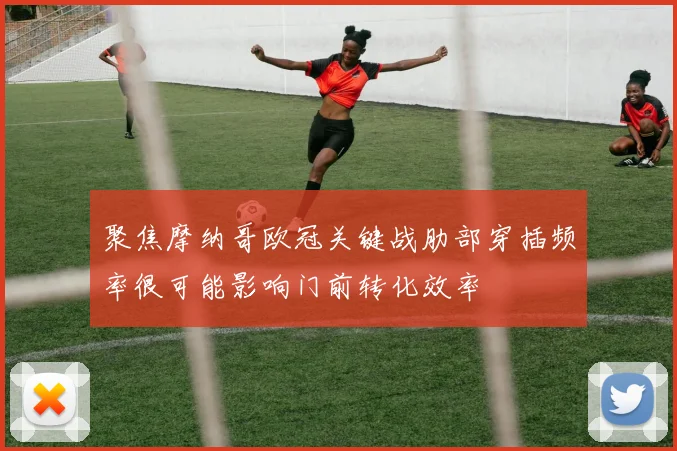聚焦摩纳哥欧冠关键战肋部穿插频率很可能影响门前转化效率