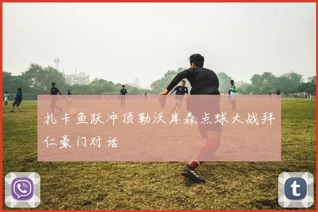 扎卡鱼跃冲顶勒沃库森点球大战拜仁豪门对话