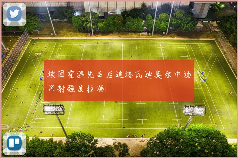 埃因霍温先丢后追格瓦迪奥尔中场吊射强度拉满