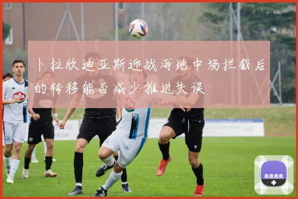 卜拉欣迪亚斯迎战海地中场拦截后的转移能否减少推进失误