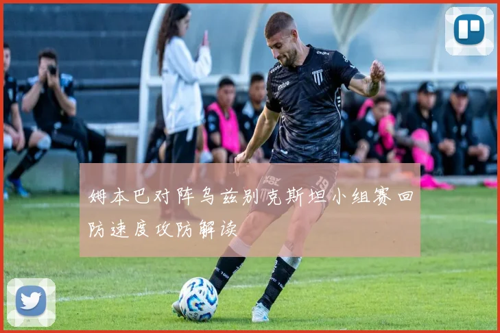 姆本巴对阵乌兹别克斯坦小组赛回防速度攻防解读