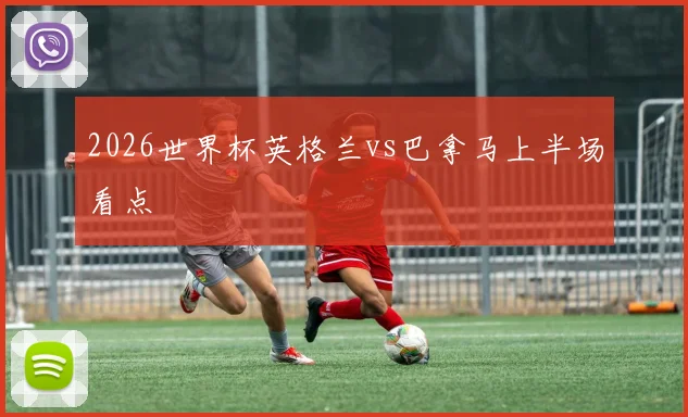 2026世界杯英格兰vs巴拿马上半场看点