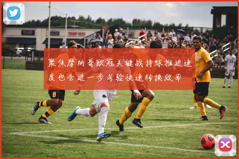 聚焦摩纳哥欧冠关键战持球推进速度也会进一步考验快速转换效率