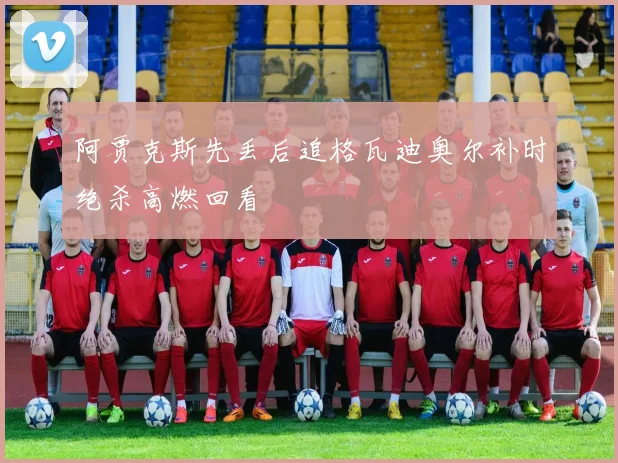 阿贾克斯先丢后追格瓦迪奥尔补时绝杀高燃回看