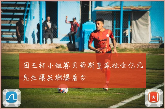 国王杯小组赛贝蒂斯皇家社会亿元先生爆发燃爆看台