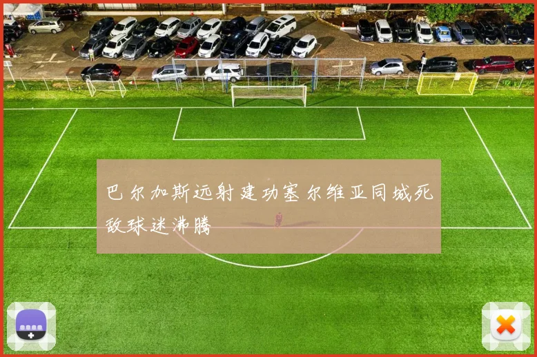 巴尔加斯远射建功塞尔维亚同城死敌球迷沸腾