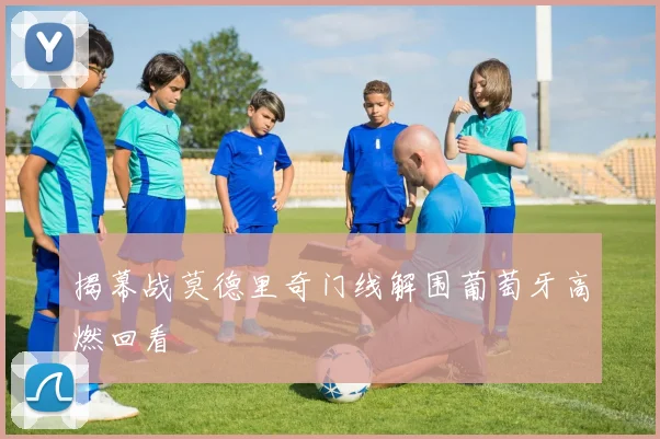 揭幕战莫德里奇门线解围葡萄牙高燃回看