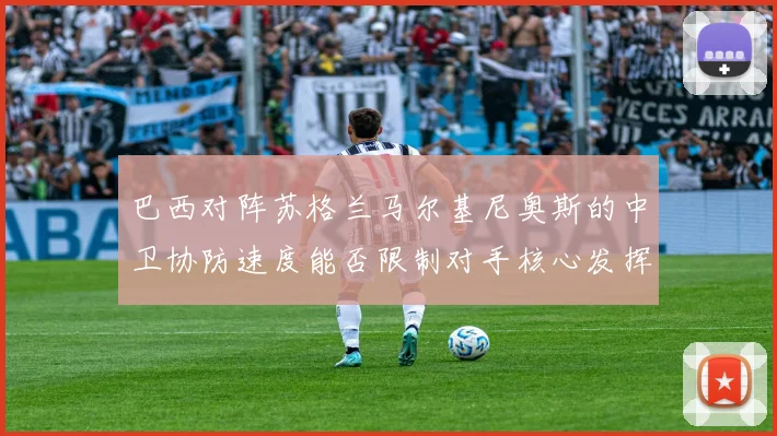 巴西对阵苏格兰马尔基尼奥斯的中卫协防速度能否限制对手核心发挥
