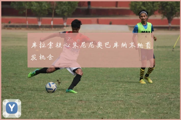 库拉索核心朱尼尼奥巴库纳末轮首发机会