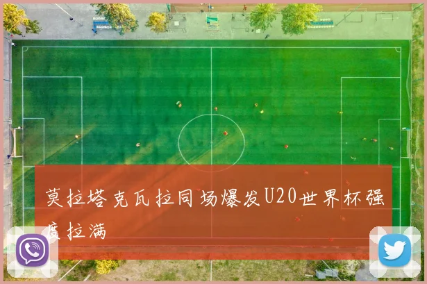 莫拉塔克瓦拉同场爆发U20世界杯强度拉满