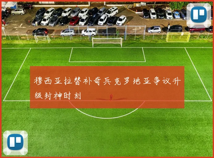 穆西亚拉替补奇兵克罗地亚争议升级封神时刻