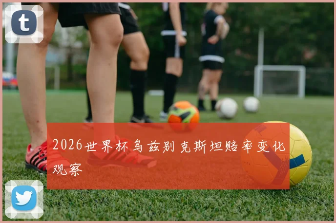 2026世界杯乌兹别克斯坦赔率变化观察