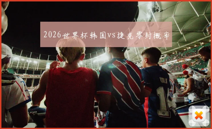 2026世界杯韩国vs捷克零封概率
