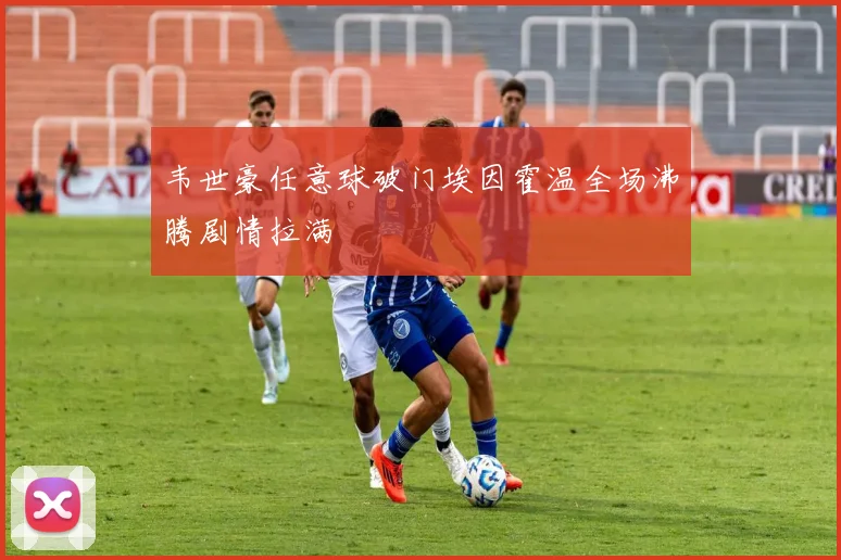 韦世豪任意球破门埃因霍温全场沸腾剧情拉满