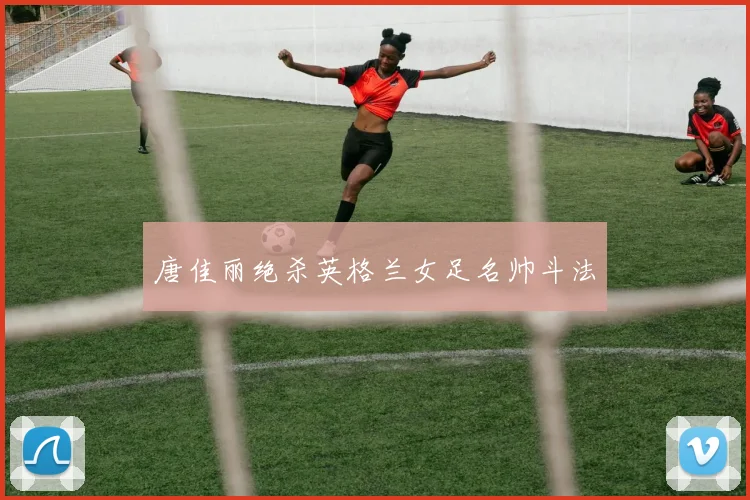 唐佳丽绝杀英格兰女足名帅斗法