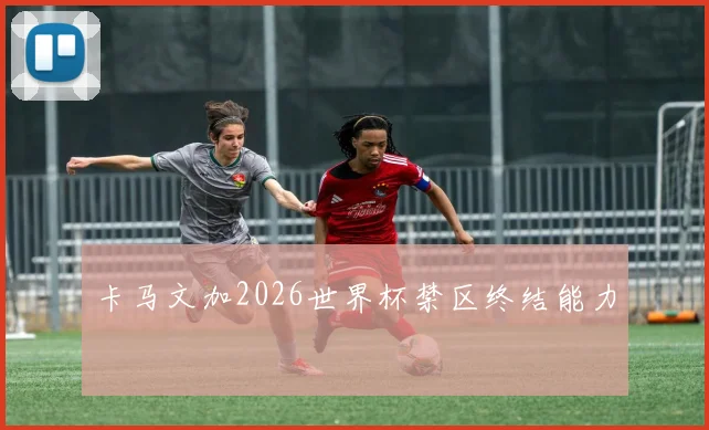 卡马文加2026世界杯禁区终结能力