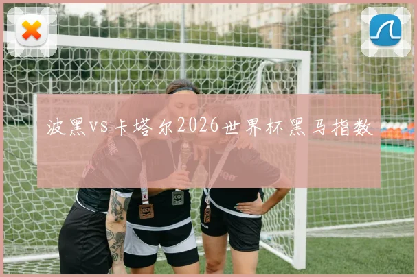 波黑vs卡塔尔2026世界杯黑马指数