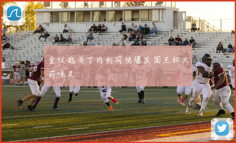 金玟哉马丁内利同场爆发国王杯火药味足