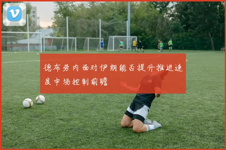 德布劳内面对伊朗能否提升推进速度中场控制前瞻