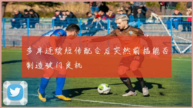 多库连续短传配合后突然前插能否制造破门良机