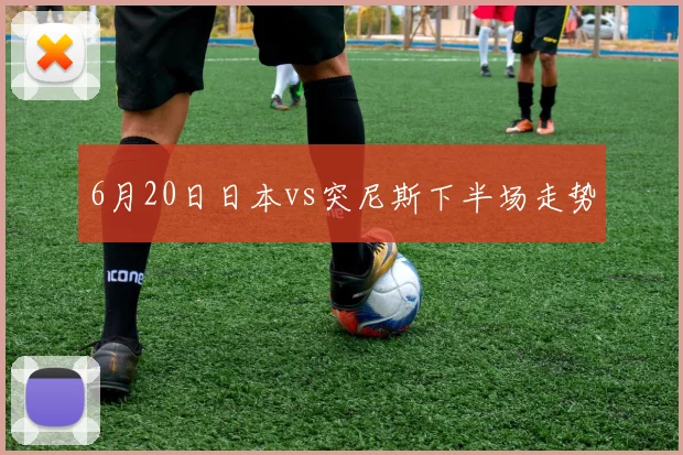 6月20日日本vs突尼斯下半场走势