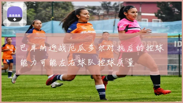 巴库纳迎战厄瓜多尔对抗后的控球能力可能左右球队控球质量