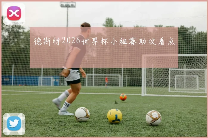 德斯特2026世界杯小组赛助攻看点