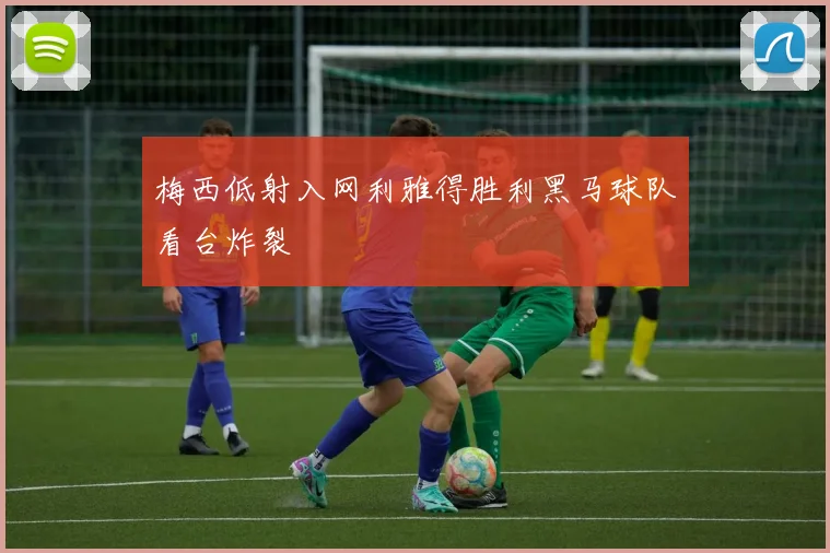 梅西低射入网利雅得胜利黑马球队看台炸裂