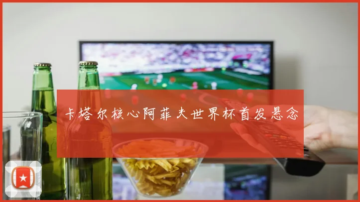 卡塔尔核心阿菲夫世界杯首发悬念