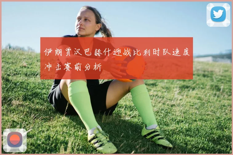 伊朗贾汉巴赫什迎战比利时队速度冲击赛前分析