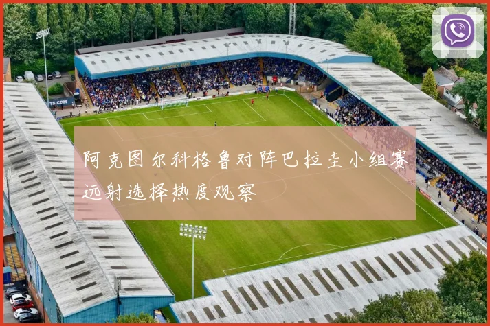阿克图尔科格鲁对阵巴拉圭小组赛远射选择热度观察