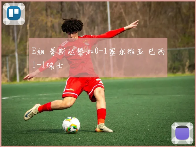 E组 哥斯达黎加0-1塞尔维亚 巴西1-1瑞士
