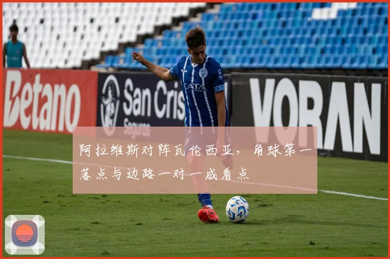 阿拉维斯对阵瓦伦西亚，角球第一落点与边路一对一成看点