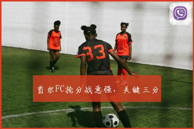 首尔FC抢分战意强，关键三分