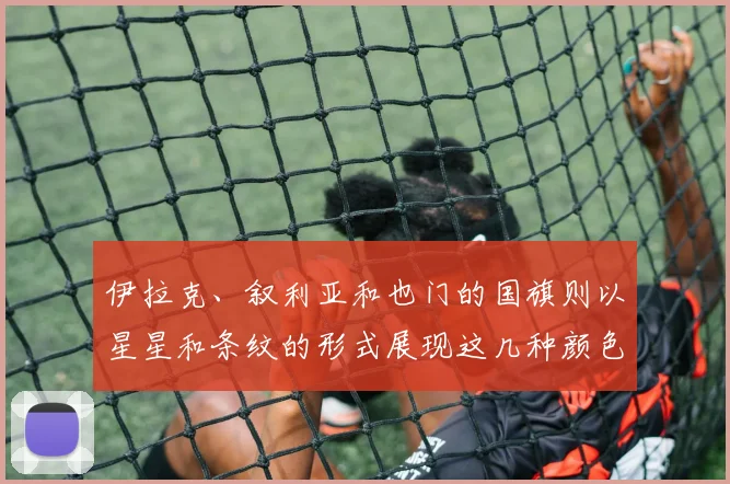 伊拉克、叙利亚和也门的国旗则以星星和条纹的形式展现这几种颜色