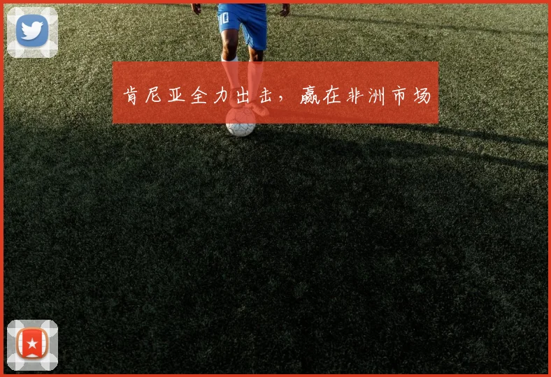 肯尼亚全力出击，赢在非洲市场