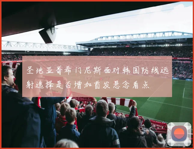 圣地亚哥希门尼斯面对韩国防线远射选择是否增加首发悬念看点