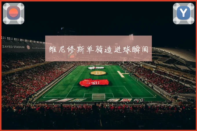 维尼修斯单骑造进球瞬间
