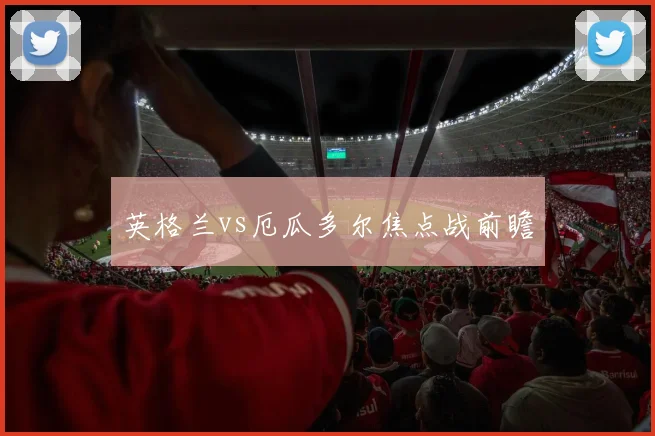 英格兰vs厄瓜多尔焦点战前瞻
