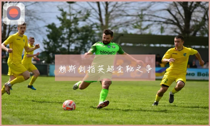 赖斯剑指英超金靴之争