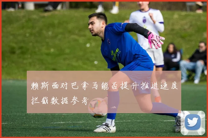 赖斯面对巴拿马能否提升推进速度拦截数据参考