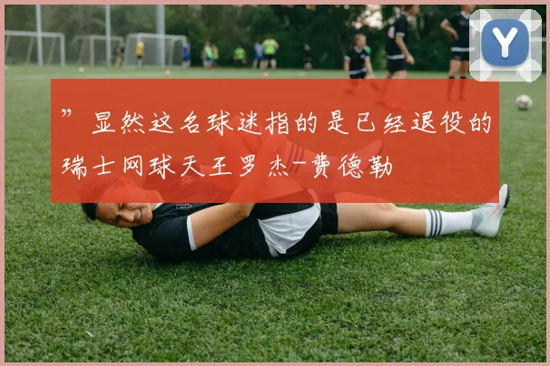 ”显然这名球迷指的是已经退役的瑞士网球天王罗杰-费德勒