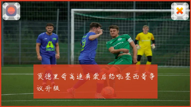 莫德里奇高速奔袭后怒吼墨西哥争议升级
