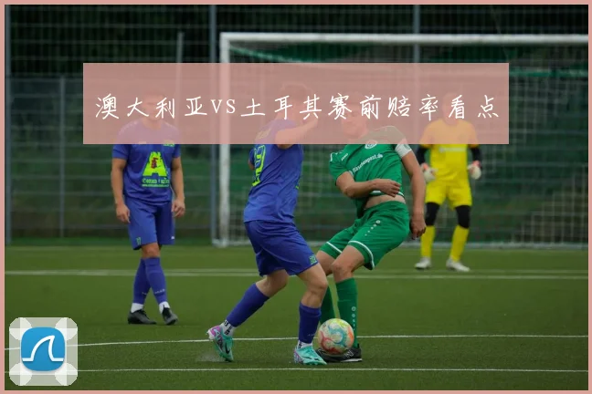澳大利亚vs土耳其赛前赔率看点