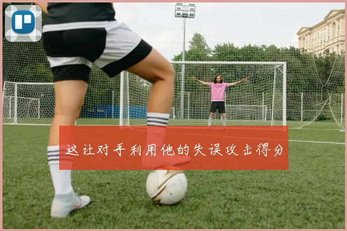这让对手利用他的失误攻击得分