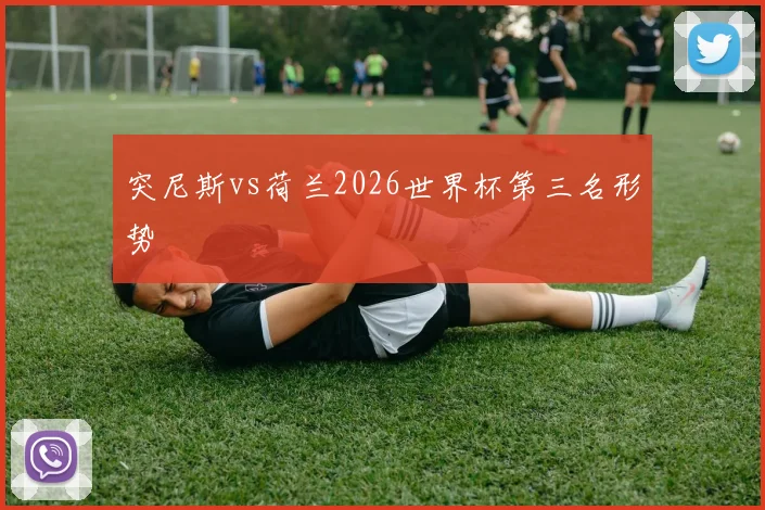突尼斯vs荷兰2026世界杯第三名形势