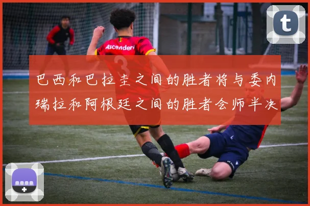 巴西和巴拉圭之间的胜者将与委内瑞拉和阿根廷之间的胜者会师半决赛