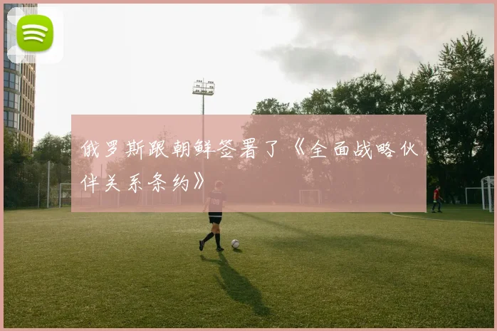 俄罗斯跟朝鲜签署了《全面战略伙伴关系条约》
